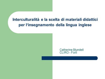 Interculturalità e la scelta di materiali didattici per linsegnamento della lingua inglese Catherine Blundell CLIRO - Forlì
