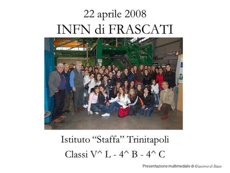22 aprile 2008 INFN di FRASCATI Istituto Staffa Trinitapoli Classi V^ L - 4^ B - 4^ C Presentazione multimediale di Giacomo di Staso.