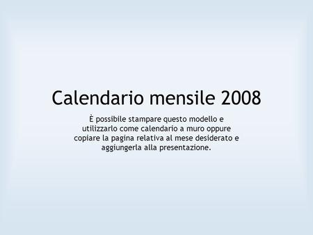 Calendario mensile 2008 È possibile stampare questo modello e utilizzarlo come calendario a muro oppure copiare la pagina relativa al mese desiderato e.