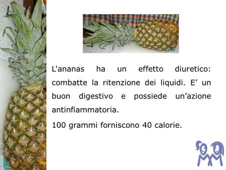 L'ananas ha un effetto diuretico: combatte la ritenzione dei liquidi. E un buon digestivo e possiede unazione antinfiammatoria. 100 grammi forniscono 40.