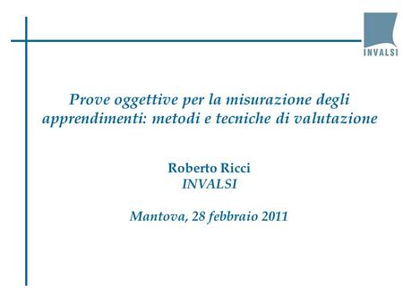 Prove oggettive per la misurazione degli apprendimenti: metodi e tecniche di valutazione Roberto Ricci INVALSI Mantova, 28 febbraio 2011 1.
