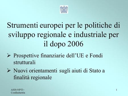 ASIS-NPTI - Confindustria 1 Strumenti europei per le politiche di sviluppo regionale e industriale per il dopo 2006 Prospettive finanziarie dellUE e Fondi.