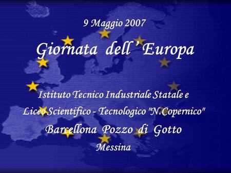 9 Maggio 2007 Giornata dell Europa Istituto Tecnico Industriale Statale e Liceo Scientifico - Tecnologico N.Copernico Barcellona Pozzo di Gotto Messina.