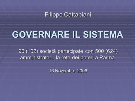 GOVERNARE IL SISTEMA 96 (102) società partecipate con 500 (624) amministratori: la rete dei poteri a Parma. 16 Novembre 2006 Filippo Cattabiani.
