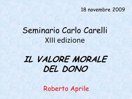 Seminario Carlo Carelli XIII edizione 18 novembre 2009 IL VALORE MORALE DEL DONO Roberto Aprile.