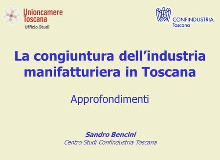 Ufficio Studi La congiuntura dellindustria manifatturiera in Toscana Approfondimenti Sandro Bencini Centro Studi Confindustria Toscana.