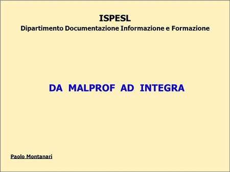 ISPESL Dipartimento Documentazione Informazione e Formazione DA MALPROF AD INTEGRA Paolo Montanari.
