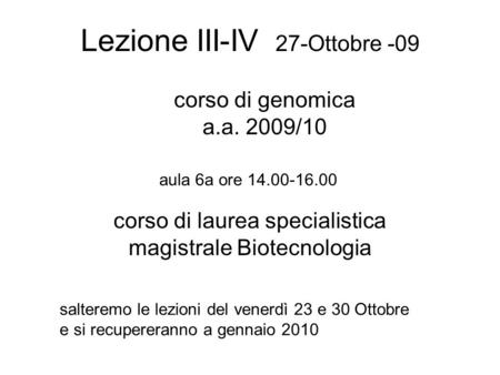 Lezione III-IV 27-Ottobre -09 corso di laurea specialistica magistrale Biotecnologia aula 6a ore 14.00-16.00 salteremo le lezioni del venerdì 23 e 30 Ottobre.