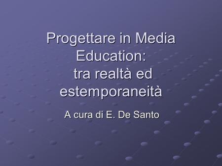 Progettare in Media Education: tra realtà ed estemporaneità A cura di E. De Santo.