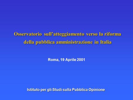 Osservatorio sullatteggiamento verso la riforma della pubblica amministrazione in Italia Roma, 19 Aprile 2001 Istituto per gli Studi sulla Pubblica Opinione.