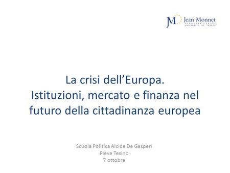 La crisi dellEuropa. Istituzioni, mercato e finanza nel futuro della cittadinanza europea Scuola Politica Alcide De Gasperi Pieve Tesino 7 ottobre.