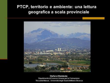 PTCP, territorio e ambiente: una lettura geografica a scala provinciale Stefano Malatesta : Dipartimento di Scienze Umane per la Formazione Riccardo Massa,
