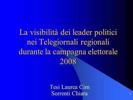 1 Tesi Laurea Cim Sorrenti Chiara La visibilità dei leader politici nei Telegiornali regionali durante la campagna elettorale 2008.