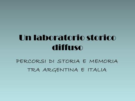 Un laboratorio storico diffuso PERCORSI DI STORIA E MEMORIA TRA ARGENTINA E ITALIA.