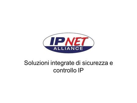 Soluzioni integrate di sicurezza e controllo IP. NET IPNET Alliance Aggregazione di aziende con competenza specifica IP - offre una risposta alla sempre.