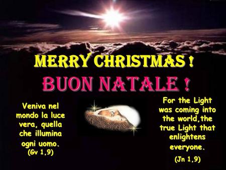 MERRY CHRISTMAS ! BUON NATALE ! Veniva nel mondo la luce vera, quella che illumina ogni uomo. (Gv 1,9) For the Light was coming into the world,the true.