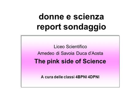 Donne e scienza Liceo Scientifico Amedeo di Savoia Duca dAosta The pink side of Science A cura delle classi 4BPNI 4DPNI donne e scienza report sondaggio.