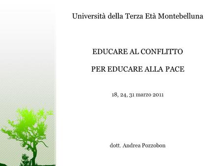 Università della Terza Età Montebelluna EDUCARE AL CONFLITTO PER EDUCARE ALLA PACE 18, 24, 31 marzo 2011 dott. Andrea Pozzobon.