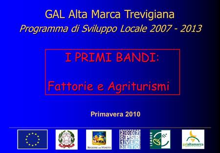 GAL Alta Marca Trevigiana Programma di Sviluppo Locale 2007 - 2013 Primavera 2010 I PRIMI BANDI: Fattorie e Agriturismi.