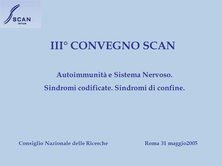 III° CONVEGNO SCAN Autoimmunità e Sistema Nervoso. Sindromi codificate. Sindromi di confine. Roma 31 maggio2005Consiglio Nazionale delle Ricerche.