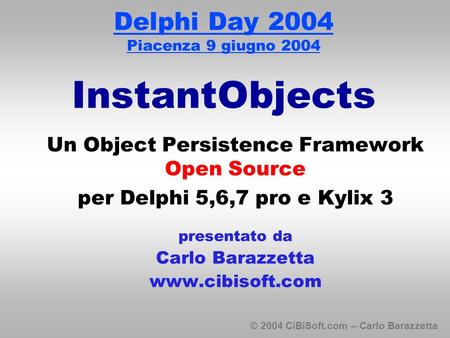 © 2004 CiBiSoft.com – Carlo Barazzetta Delphi Day 2004 Piacenza 9 giugno 2004 InstantObjects Un Object Persistence Framework Open Source per Delphi 5,6,7.