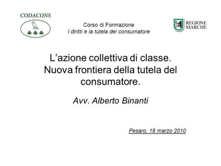 Lazione collettiva di classe. Nuova frontiera della tutela del consumatore. Avv. Alberto Binanti Pesaro, 19 marzo 2010 Corso di Formazione I diritti e.