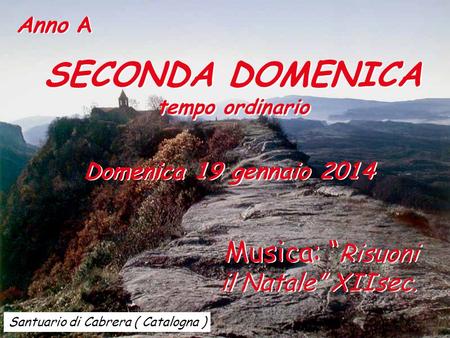 Santuario di Cabrera ( Catalogna ) Anno A SECONDA DOMENICA tempo ordinario SECONDA DOMENICA tempo ordinario Domenica 19 gennaio 2014 Musica: Risuoni il.