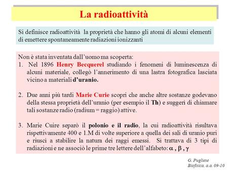 La radioattività Si definisce radioattività la proprietà che hanno gli atomi di alcuni elementi di emettere spontaneamente radiazioni ionizzanti Non è.