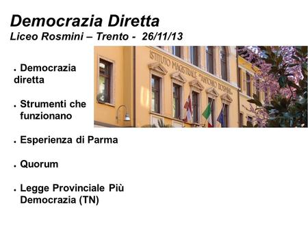 Democrazia Diretta Liceo Rosmini – Trento - 26/11/13 Democrazia diretta Strumenti che funzionano Esperienza di Parma Quorum Legge Provinciale Più Democrazia.