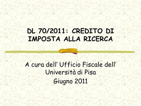 DL 70/2011: CREDITO DI IMPOSTA ALLA RICERCA A cura dell Ufficio Fiscale dell Università di Pisa Giugno 2011.