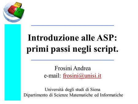 Introduzione alle ASP: primi passi negli script. Frosini Andrea   Università degli studi di Siena Dipartimento di Scienze Matematiche.