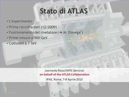 7/4/20101L. Rossi – IFAE2010 - Roma Leonardo Rossi(INFN Genova) on behalf of the ATLAS Collaboration IFAE, Roma, 7-9 Aprile 2010 Stato di ATLAS Lesperimento.