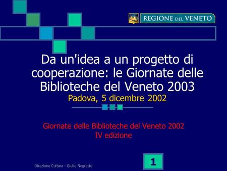 Direzione Cultura - Giulio Negretto 1 Da un'idea a un progetto di cooperazione: le Giornate delle Biblioteche del Veneto 2003 Padova, 5 dicembre 2002 Giornate.