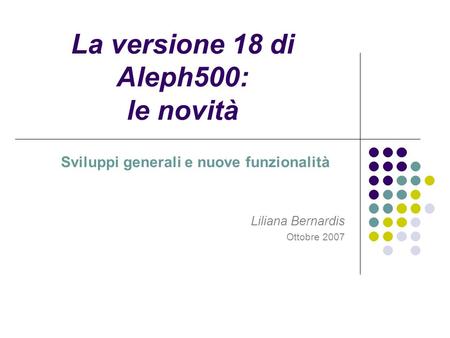 La versione 18 di Aleph500: le novità Sviluppi generali e nuove funzionalità Liliana Bernardis Ottobre 2007.