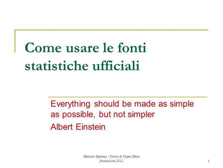 Donato Speroni - Corso di Open Data Journalism 20121 Come usare le fonti statistiche ufficiali Everything should be made as simple as possible, but not.