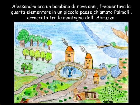 Alessandro era un bambino di nove anni, frequentava la quarta elementare in un piccolo paese chiamato Palmoli , arroccato tra le montagne dell' Abruzzo.