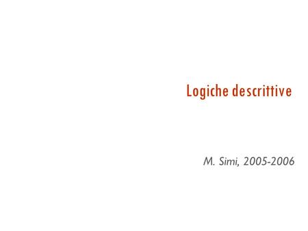 Logiche descrittive M. Simi, 2005-2006 Categorie e oggetti Molti dei ragionamenti che si fanno sono sulle categorie piuttosto che sugli individui Se.