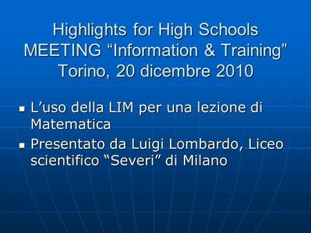 Highlights for High Schools MEETING Information & Training Torino, 20 dicembre 2010 Luso della LIM per una lezione di Matematica Luso della LIM per una.
