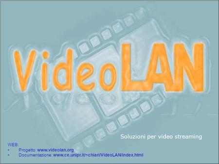 WEB: Progetto: www.videolan.org Documentazione: www.ce.unipr.it/~chiari/VideoLAN/index.html Soluzioni per video streaming.