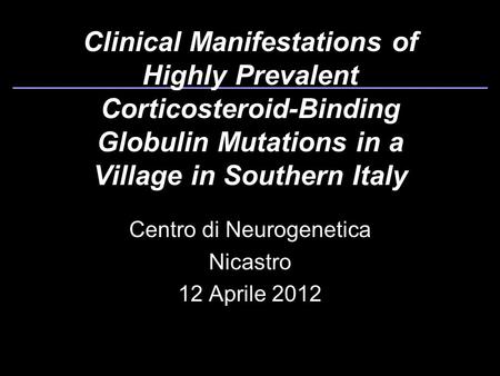 Clinical Manifestations of Highly Prevalent Corticosteroid-Binding Globulin Mutations in a Village in Southern Italy Centro di Neurogenetica Nicastro 12.