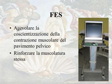FES Agevolare la coscientizzazione della contrazione muscolare del pavimento pelvico Rinforzare la muscolatura stessa.