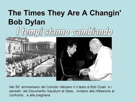 The Times They Are A Changin' Bob Dylan Nel 50° anniversario del Concilio Vaticano II il testo di Bob Dylan e i pensieri del Documento Gaudium et Spes…invitano.