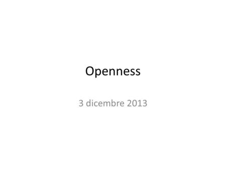 Openness 3 dicembre 2013. Openness Paradigma dellopenness funziona se si ha fiducia nel futuro, ed è legato allidea di una società più aperta Logica di.