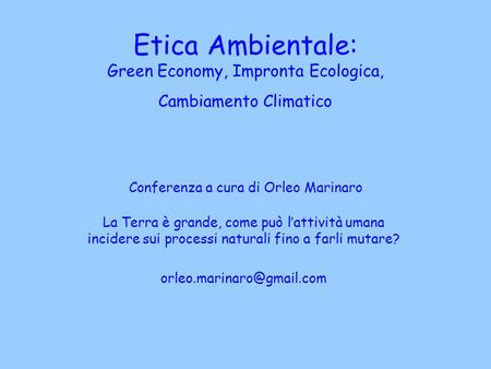 Etica Ambientale: Green Economy, Impronta Ecologica, Cambiamento Climatico Conferenza a cura di Orleo Marinaro La Terra è grande, come può l’attività.