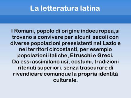 La letteratura latina I Romani, popolo di origine indoeuropea,si trovano a convivere per alcuni secoli con diverse popolazioni preesistenti nel Lazio.