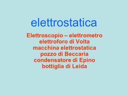Elettrostatica Elettroscopio – elettrometro elettroforo di Volta macchina elettrostatica pozzo di Beccaria condensatore di Epino bottiglia di Leida.