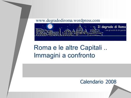 Roma e le altre Capitali.. Immagini a confronto www.degradodiroma.wordpress.com Calendario 2008.