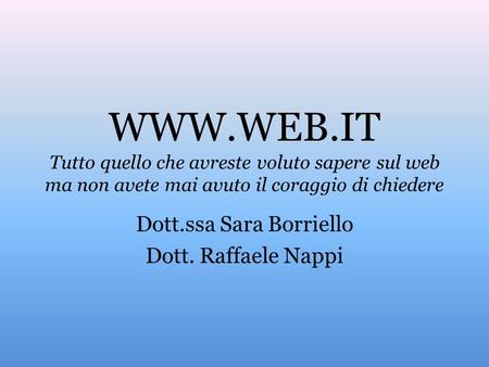 WWW.WEB.IT Tutto quello che avreste voluto sapere sul web ma non avete mai avuto il coraggio di chiedere Dott.ssa Sara Borriello Dott. Raffaele Nappi.