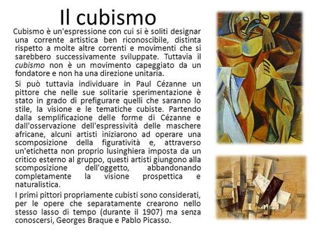 Il cubismo Cubismo è un'espressione con cui si è soliti designar una corrente artistica ben riconoscibile, distinta rispetto a molte altre correnti e movimenti.