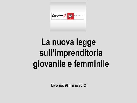 La nuova legge sullimprenditoria giovanile e femminile Livorno, 26 marzo 2012.